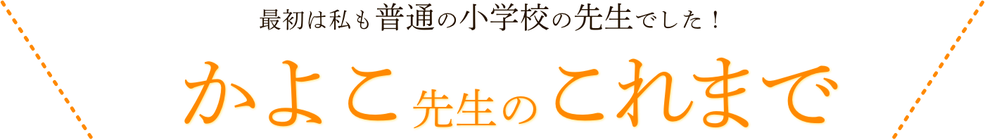 最初は私も普通の小学校の先生でした！ かよこ先生のこれまで